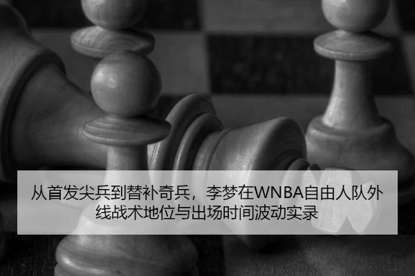 从首发尖兵到替补奇兵，李梦在WNBA自由人队外线战术地位与出场时间波动实录