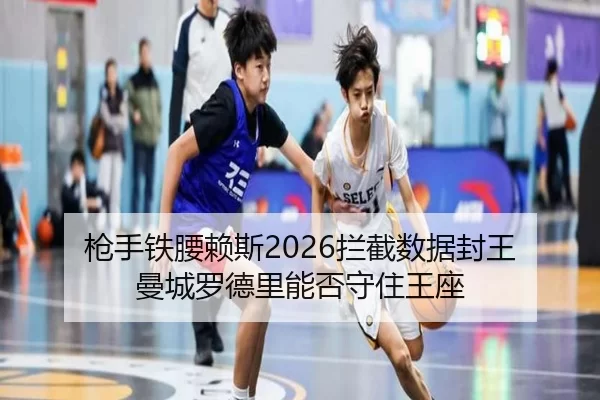 枪手铁腰赖斯2026拦截数据封王 曼城罗德里能否守住王座